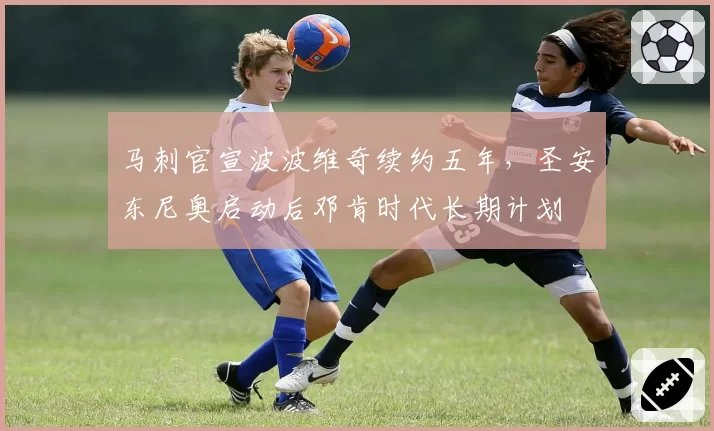 马刺官宣波波维奇续约五年，圣安东尼奥启动后邓肯时代长期计划