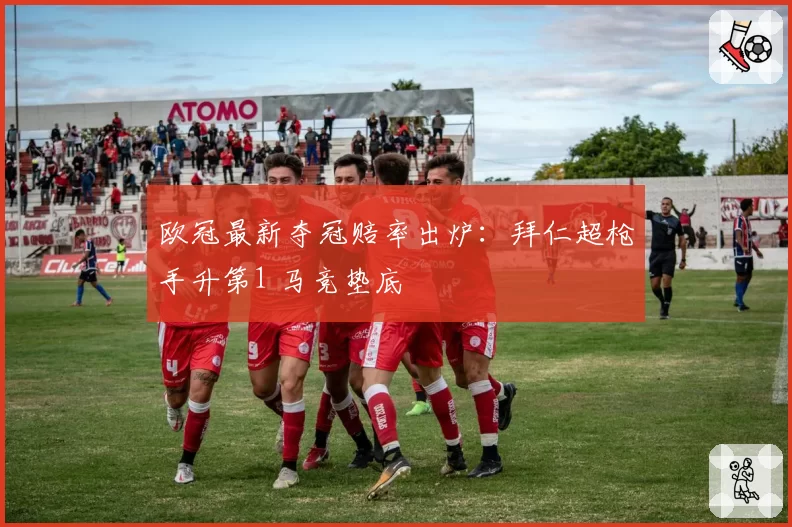 欧冠最新夺冠赔率出炉：拜仁超枪手升第1 马竞垫底