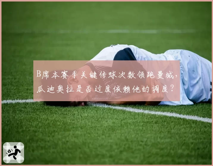 B席本赛季关键传球次数领跑曼城，瓜迪奥拉是否过度依赖他的调度？
