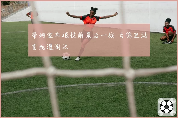 蒂姆宣布退役前最后一战 马德里站首轮遭淘汰
