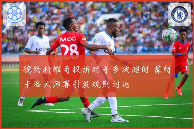 德约科维奇投诉对手多次超时 蒙特卡洛大师赛引发规则讨论