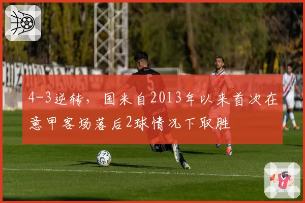 4-3逆转，国米自2013年以来首次在意甲客场落后2球情况下取胜