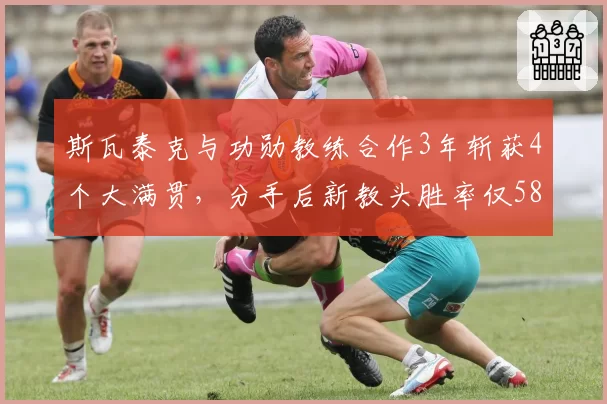 斯瓦泰克与功勋教练合作3年斩获4个大满贯,分手后新教头胜率仅58%