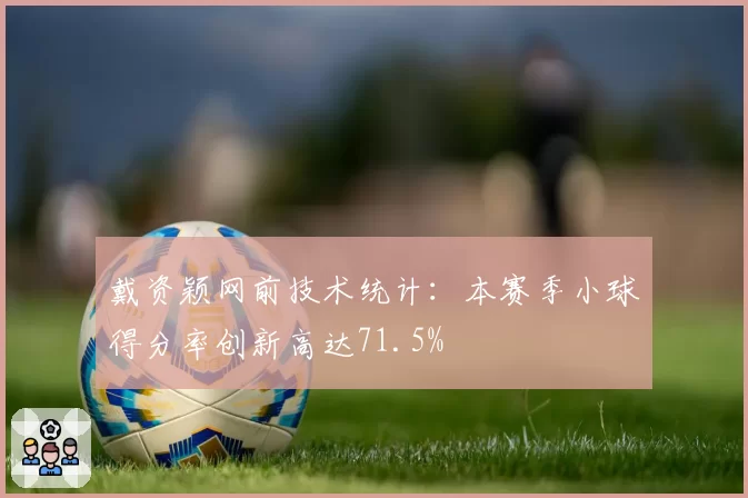 戴资颖网前技术统计：本赛季小球得分率创新高达71.5%