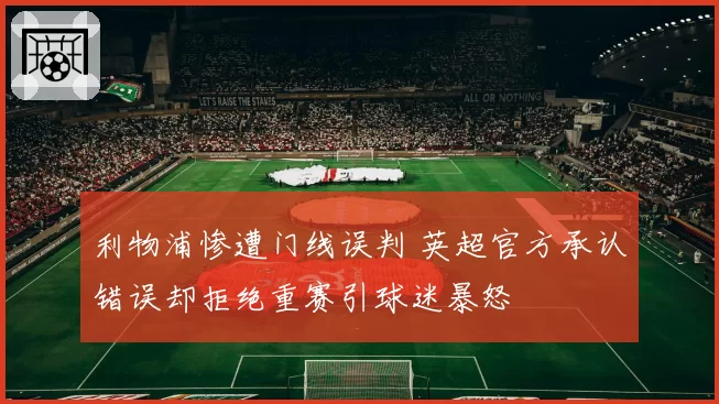 利物浦惨遭门线误判 英超官方承认错误却拒绝重赛引球迷暴怒