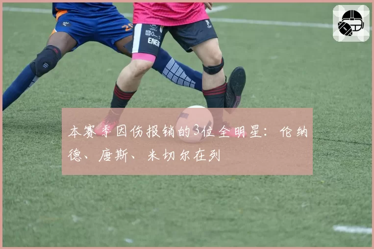 本赛季因伤报销的3位全明星:伦纳德、唐斯、米切尔在列