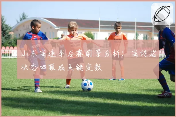 山东高速季后赛前景分析:高诗岩状态回暖成关键变数