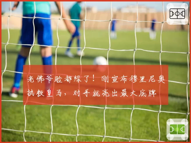 老佛爷脸都绿了!刚宣布穆里尼奥执教皇马,对手就亮出最大底牌