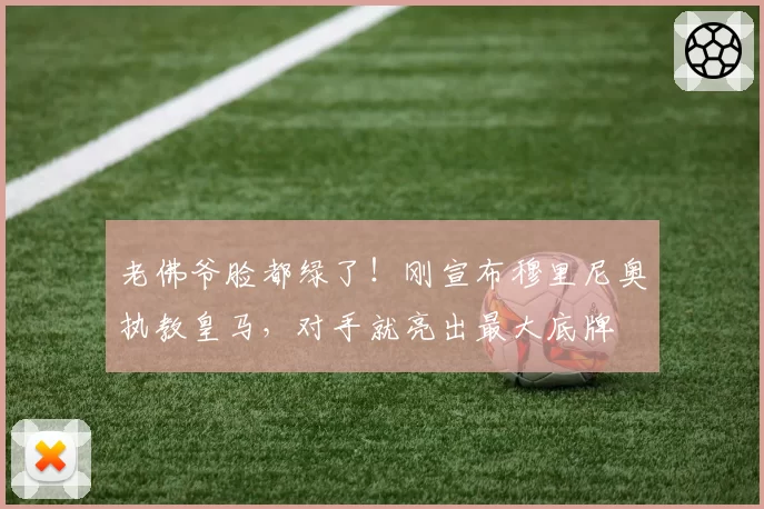老佛爷脸都绿了!刚宣布穆里尼奥执教皇马,对手就亮出最大底牌