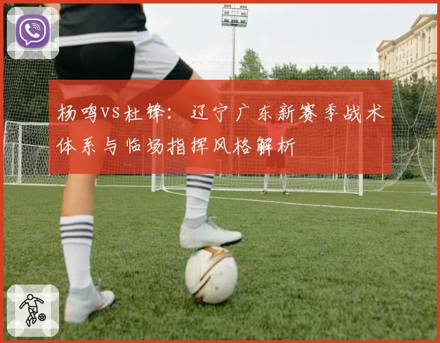 杨鸣vs杜锋:辽宁广东新赛季战术体系与临场指挥风格解析