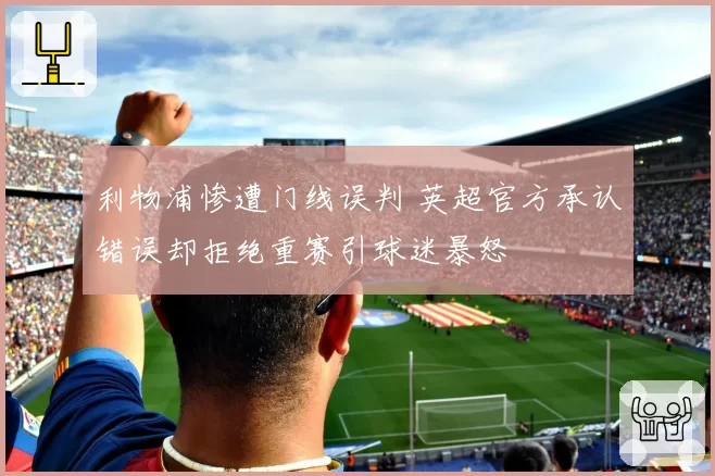 利物浦惨遭门线误判 英超官方承认错误却拒绝重赛引球迷暴怒