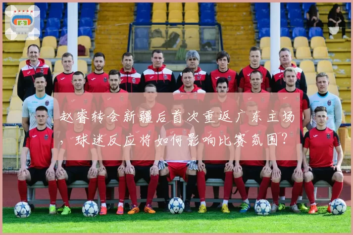 赵睿转会新疆后首次重返广东主场,球迷反应将如何影响比赛氛围?