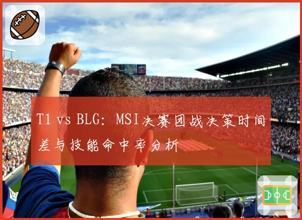 T1 vs BLG:MSI决赛团战决策时间差与技能命中率分析