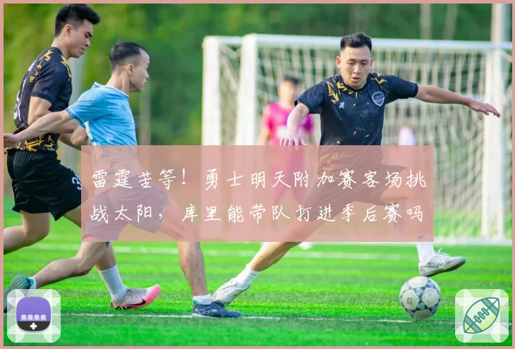 雷霆苦等！勇士明天附加赛客场挑战太阳，库里能带队打进季后赛吗