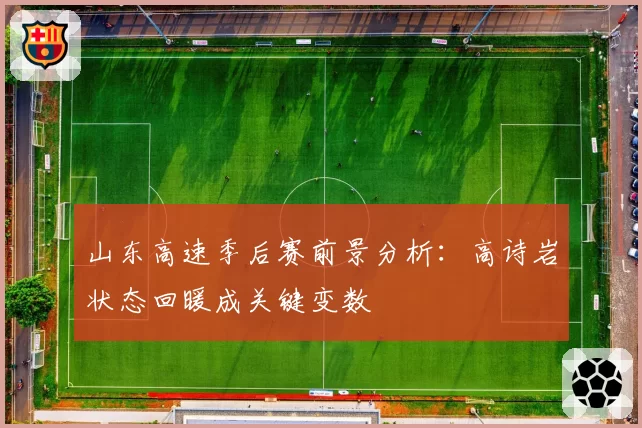 山东高速季后赛前景分析:高诗岩状态回暖成关键变数