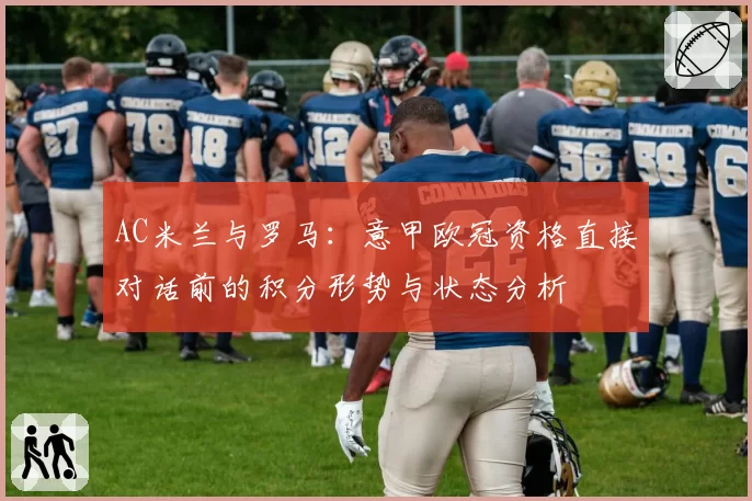 AC米兰与罗马：意甲欧冠资格直接对话前的积分形势与状态分析