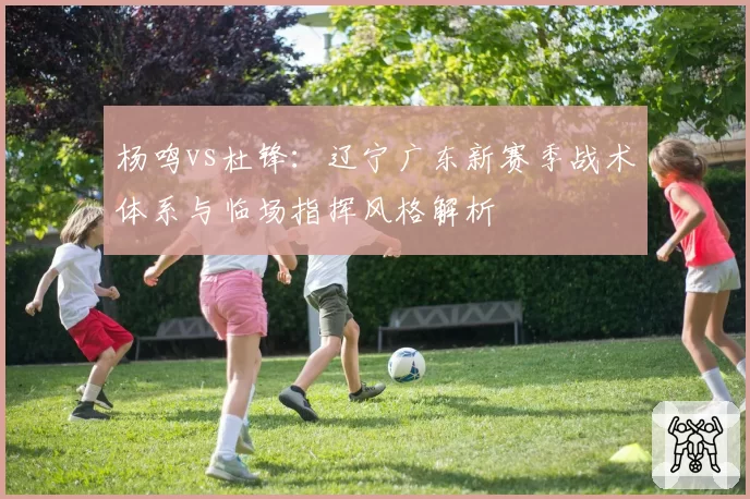 杨鸣vs杜锋:辽宁广东新赛季战术体系与临场指挥风格解析
