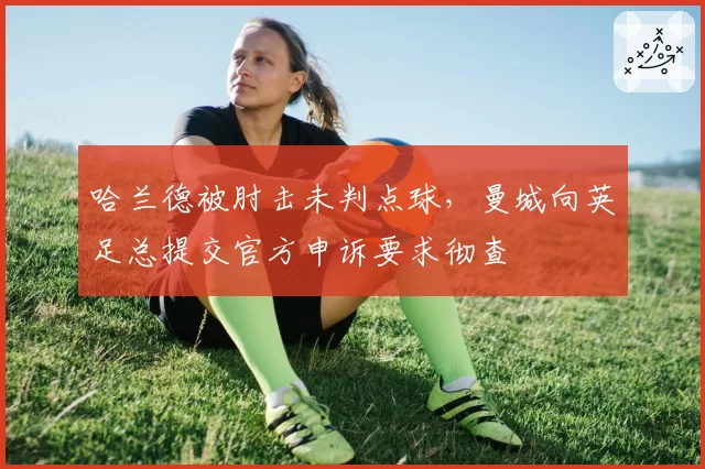 哈兰德被肘击未判点球，曼城向英足总提交官方申诉要求彻查