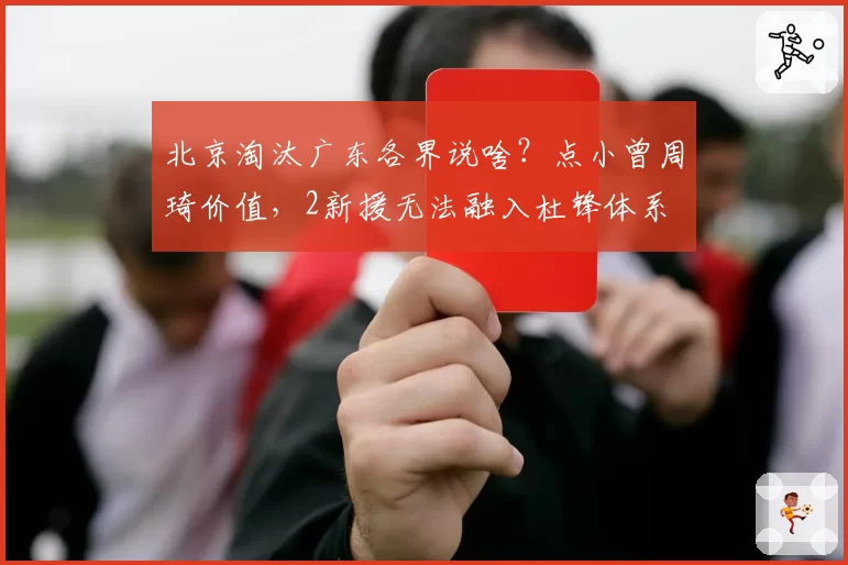 北京淘汰广东各界说啥?点小曾周琦价值,2新援无法融入杜锋体系