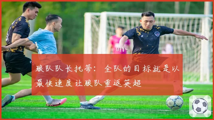狼队队长托蒂：全队的目标就是以最快速度让狼队重返英超
