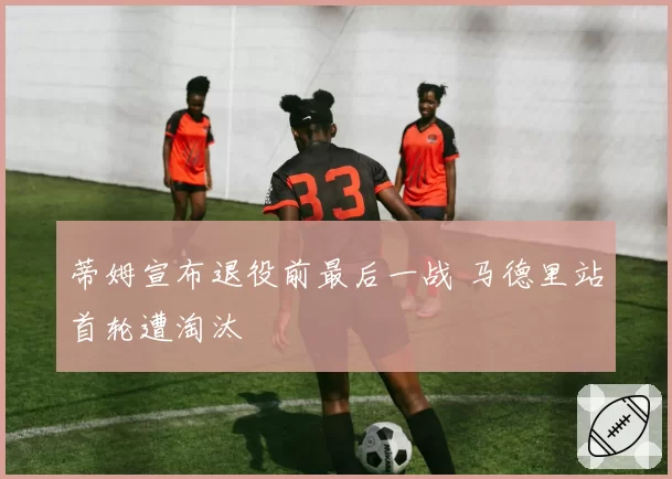 蒂姆宣布退役前最后一战 马德里站首轮遭淘汰