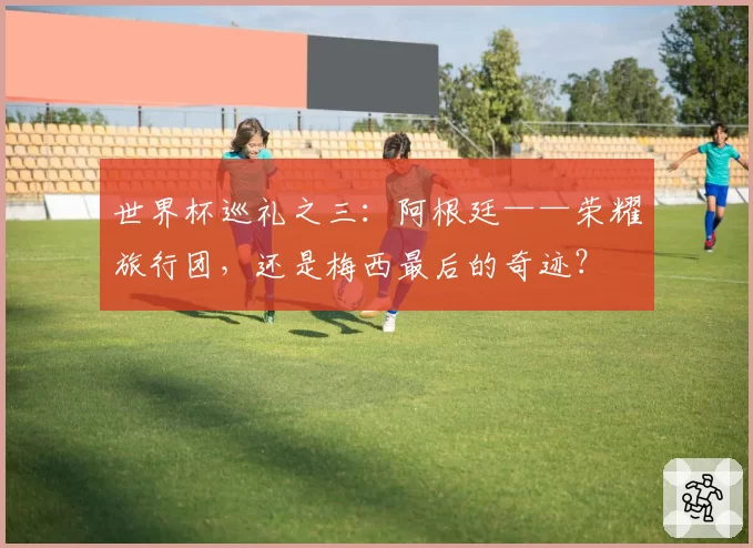世界杯巡礼之三:阿根廷——荣耀旅行团,还是梅西最后的奇迹?