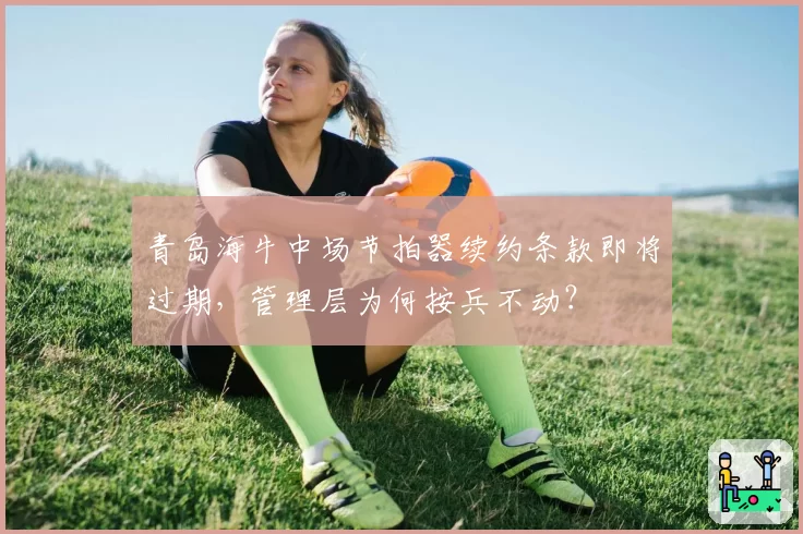 青岛海牛中场节拍器续约条款即将过期,管理层为何按兵不动?
