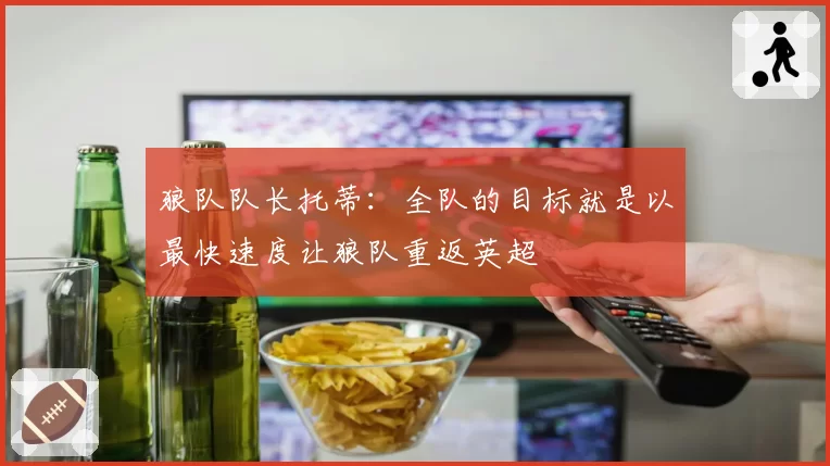 狼队队长托蒂：全队的目标就是以最快速度让狼队重返英超