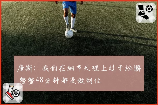 唐斯:我们在细节处理上过于松懈 整整48分钟都没做到位