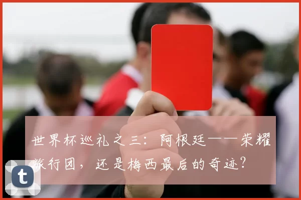 世界杯巡礼之三：阿根廷——荣耀旅行团，还是梅西最后的奇迹？