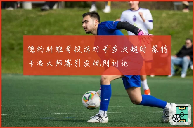 德约科维奇投诉对手多次超时 蒙特卡洛大师赛引发规则讨论