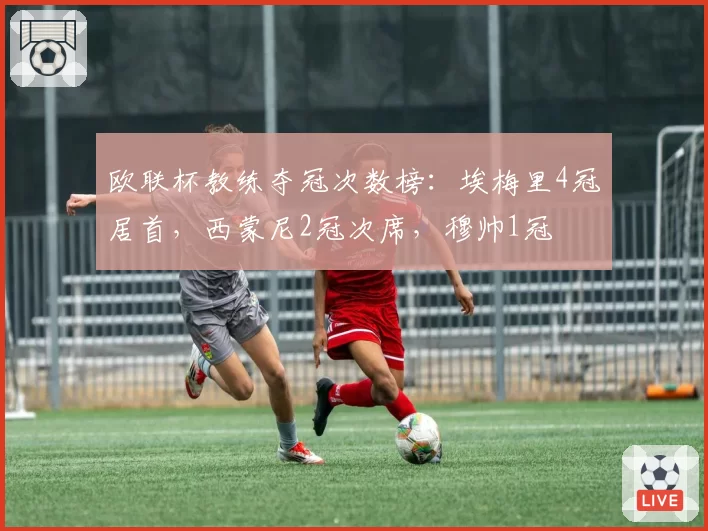 欧联杯教练夺冠次数榜：埃梅里4冠居首，西蒙尼2冠次席，穆帅1冠