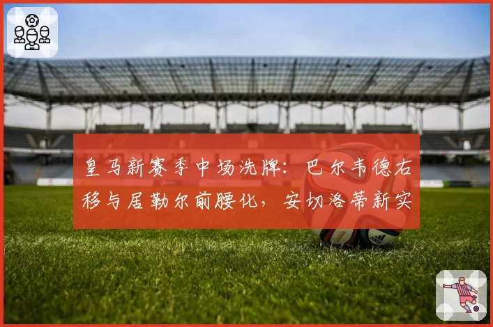 皇马新赛季中场洗牌:巴尔韦德右移与居勒尔前腰化,安切洛蒂新实验