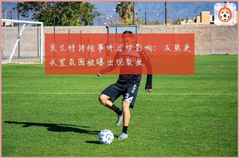 莫兰特持枪事件后续影响:灰熊更衣室氛围被曝出现裂痕