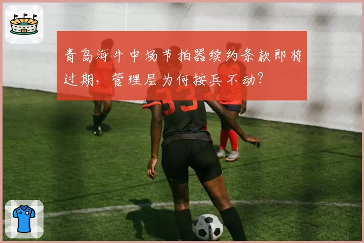 青岛海牛中场节拍器续约条款即将过期,管理层为何按兵不动?
