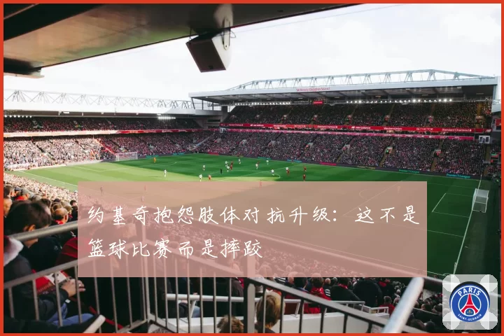 约基奇抱怨肢体对抗升级:这不是篮球比赛而是摔跤