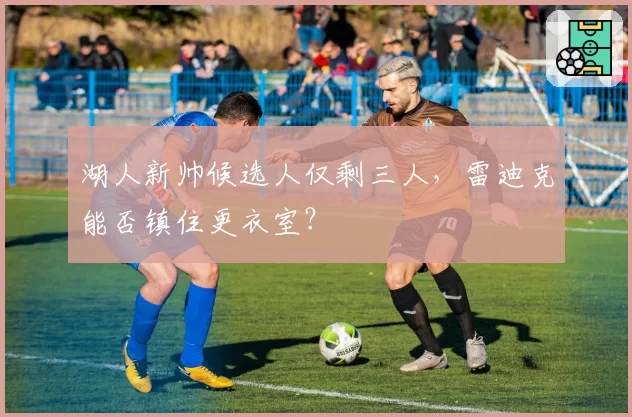 湖人新帅候选人仅剩三人，雷迪克能否镇住更衣室？
