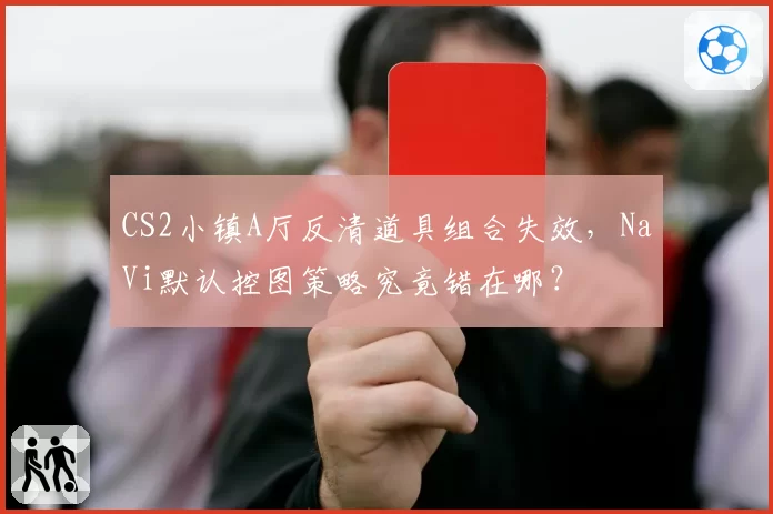CS2小镇A厅反清道具组合失效，NaVi默认控图策略究竟错在哪？