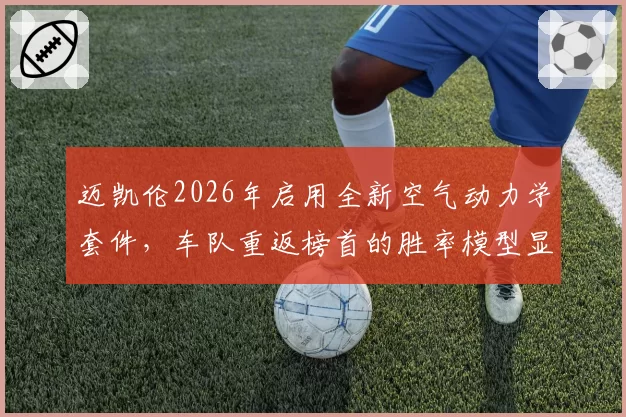 迈凯伦2026年启用全新空气动力学套件，车队重返榜首的胜率模型显示高达45%