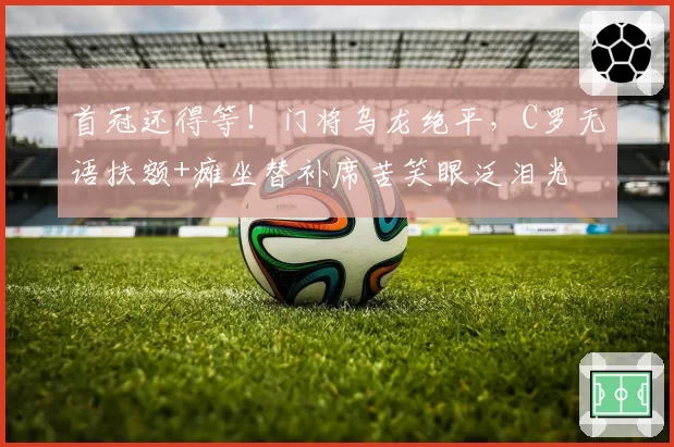 首冠还得等！门将乌龙绝平，C罗无语扶额+瘫坐替补席苦笑眼泛泪光