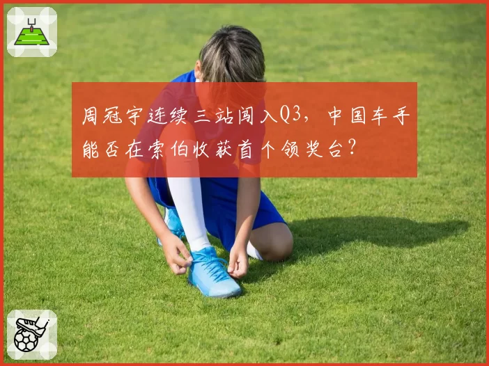 周冠宇连续三站闯入Q3，中国车手能否在索伯收获首个领奖台？